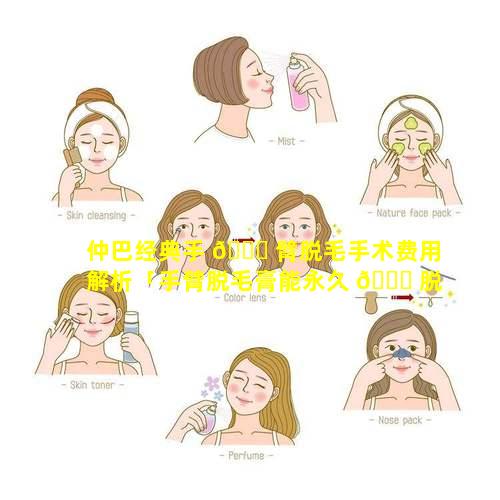 仲巴经典手 🕊 臂脱毛手术费用解析「手臂脱毛膏能永久 🐎 脱毛吗」